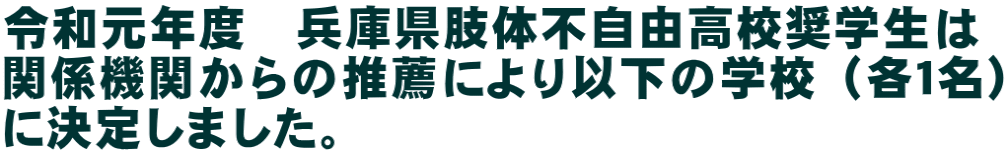 令和元年度　兵庫県肢体不自由高校奨学生は 関係機関からの推薦により以下の学校（各１名） に決定しました。