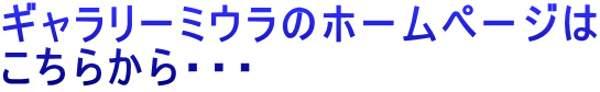 ギャラリーミウラのホームページは こちらから・・・