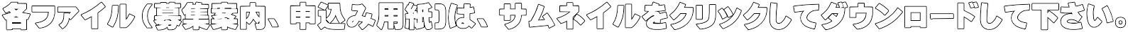 各ファイル（募集案内、申込み用紙)は、サムネイルをクリックしてダウンロードして下さい。 