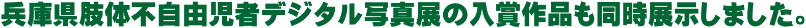 兵庫県肢体不自由児者デジタル写真展の入賞作品も同時展示しました。 