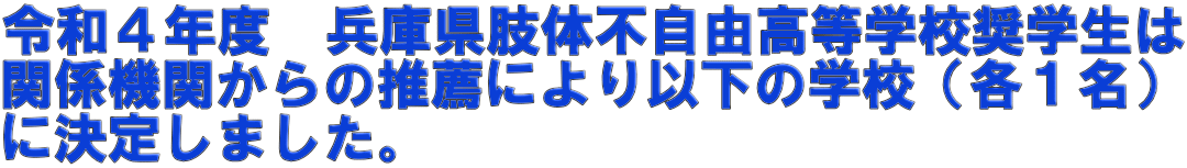 令和４年度　兵庫県肢体不自由高等学校奨学生は 関係機関からの推薦により以下の学校（各１名） に決定しました。