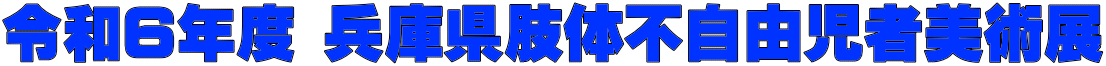 令和６年度 兵庫県肢体不自由児者美術展 