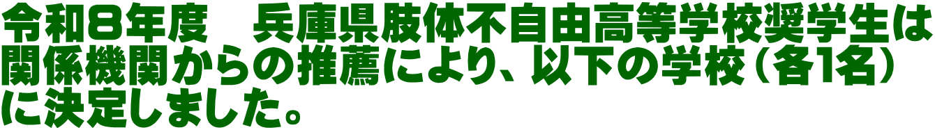 令和８年度　兵庫県肢体不自由高等学校奨学生は 関係機関からの推薦により、以下の学校（各１名） に決定しました。 