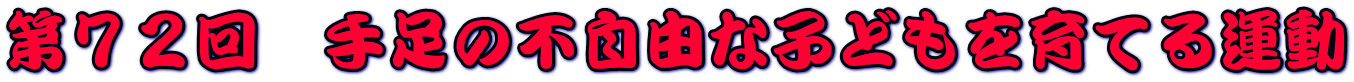 第７２回　手足の不自由な子どもを育てる運動 