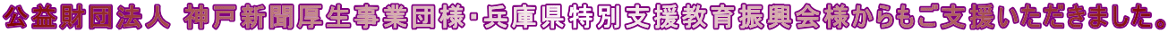 公益財団法人 神戸新聞厚生事業団様・兵庫県特別支援教育振興会様からもご支援いただきました。 